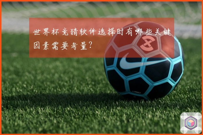 世界杯竞猜软件选择时有哪些关键因素需要考量？