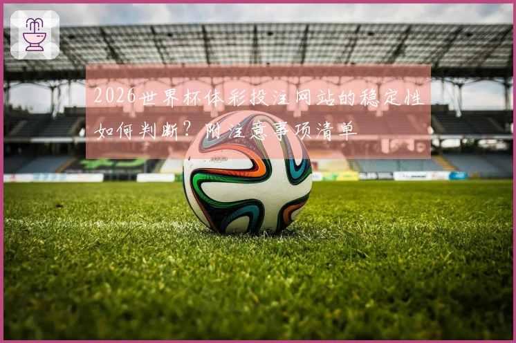 2026世界杯体彩投注网站的稳定性如何判断?附注意事项清单