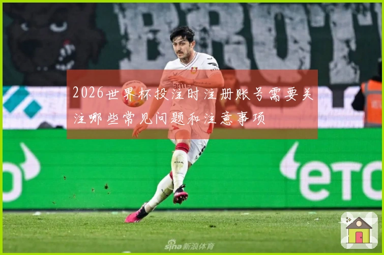2026世界杯投注时注册账号需要关注哪些常见问题和注意事项