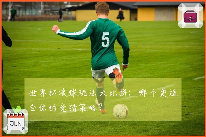 世界杯滚球玩法大比拼：哪个更适合你的竞猜策略？