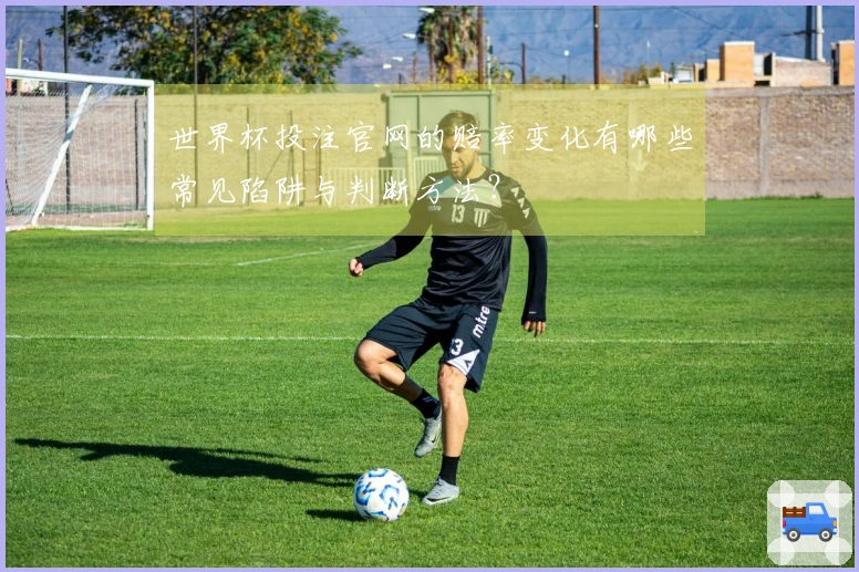 世界杯投注官网的赔率变化有哪些常见陷阱与判断方法？