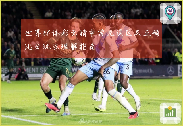 世界杯体彩竞猜中常见误区及正确比分玩法理解指南
