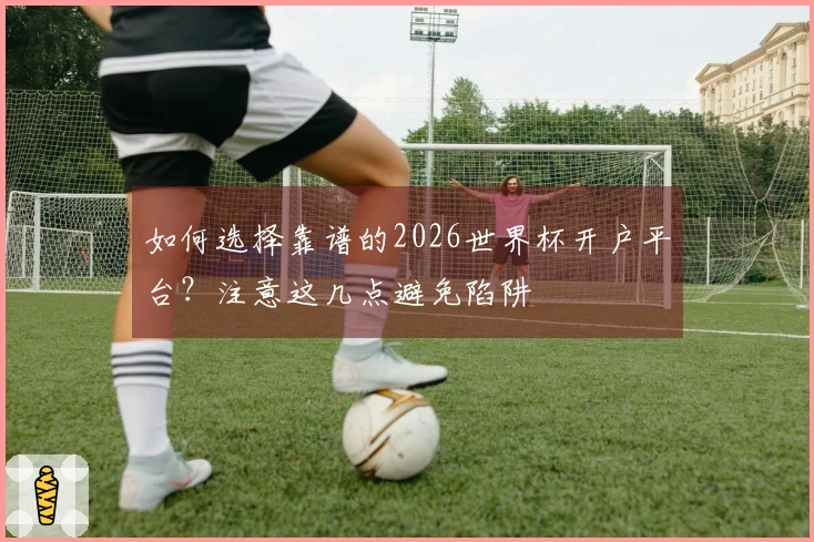 如何选择靠谱的2026世界杯开户平台？注意这几点避免陷阱
