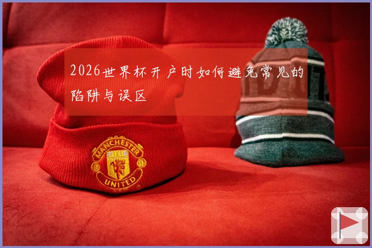 2026世界杯开户时如何避免常见的陷阱与误区