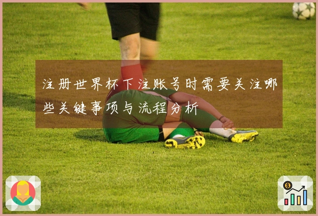 注册世界杯下注账号时需要关注哪些关键事项与流程分析