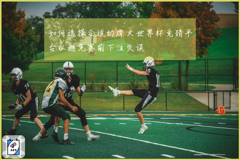 如何选择合适的烽火世界杯竞猜平台以避免赛前下注失误