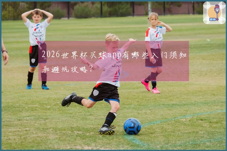 2026世界杯买球app有哪些入门须知和避坑攻略?
