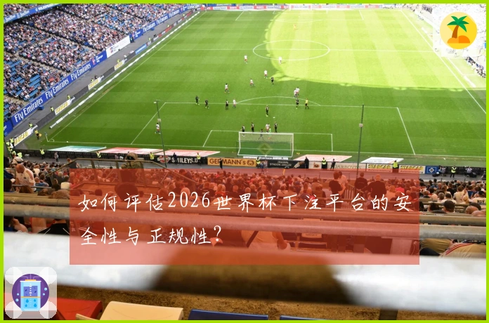 如何评估2026世界杯下注平台的安全性与正规性？