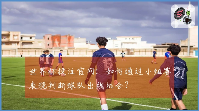 世界杯投注官网：如何通过小组赛表现判断球队出线机会？