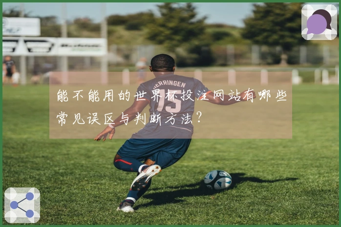能不能用的世界杯投注网站有哪些常见误区与判断方法?