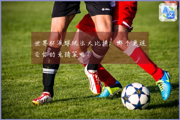 世界杯滚球玩法大比拼：哪个更适合你的竞猜策略？