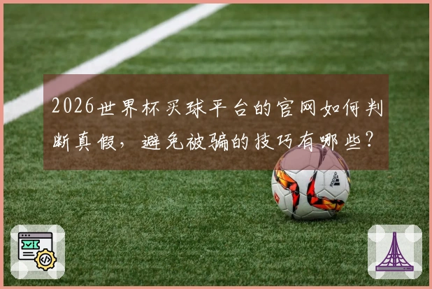2026世界杯买球平台的官网如何判断真假，避免被骗的技巧有哪些？