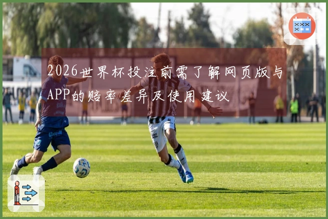 2026世界杯投注前需了解网页版与APP的赔率差异及使用建议
