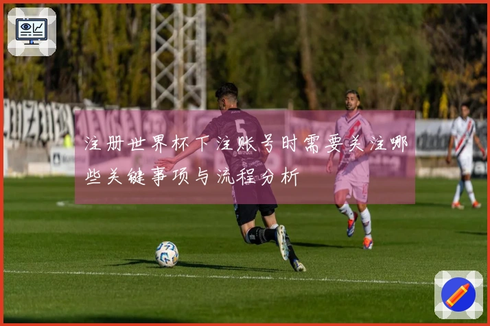 注册世界杯下注账号时需要关注哪些关键事项与流程分析