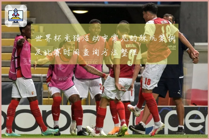 世界杯竞猜活动中常见的踩坑案例及比赛时间查询方法整理