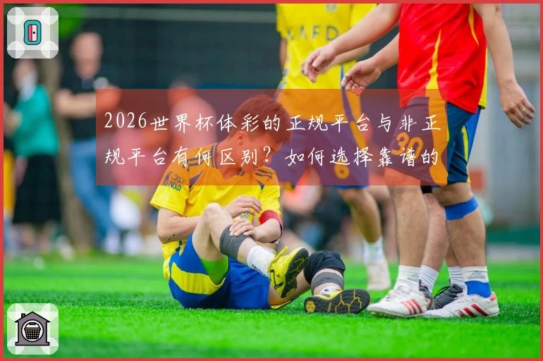 2026世界杯体彩的正规平台与非正规平台有何区别?如何选择靠谱的下注入口?