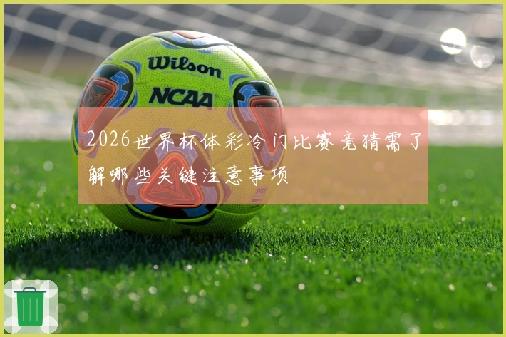 2026世界杯体彩冷门比赛竞猜需了解哪些关键注意事项