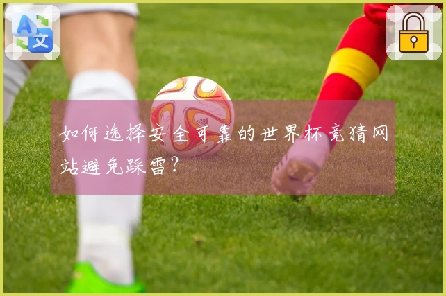 如何选择安全可靠的世界杯竞猜网站避免踩雷？