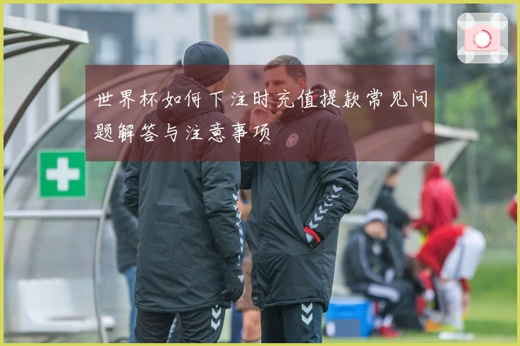 世界杯如何下注时充值提款常见问题解答与注意事项