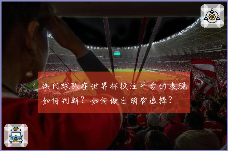 热门球队在世界杯投注平台的表现如何判断？如何做出明智选择？