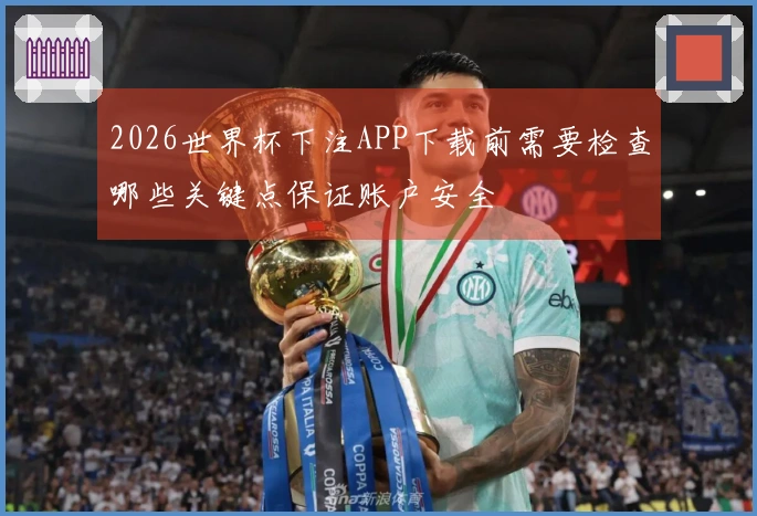 2026世界杯下注APP下载前需要检查哪些关键点保证账户安全