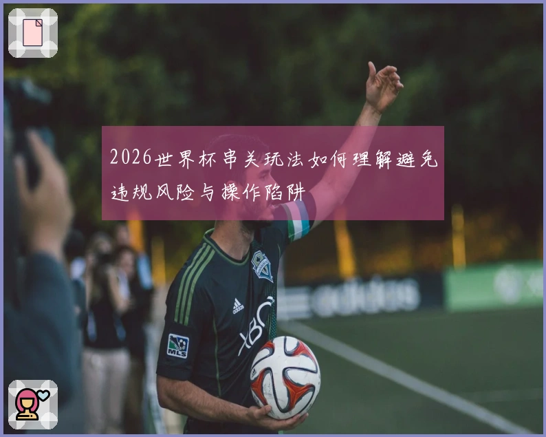 2026世界杯串关玩法如何理解避免违规风险与操作陷阱