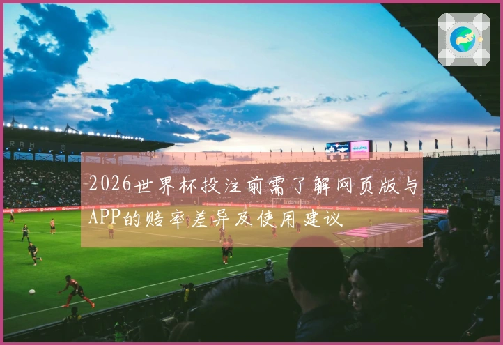 2026世界杯投注前需了解网页版与APP的赔率差异及使用建议