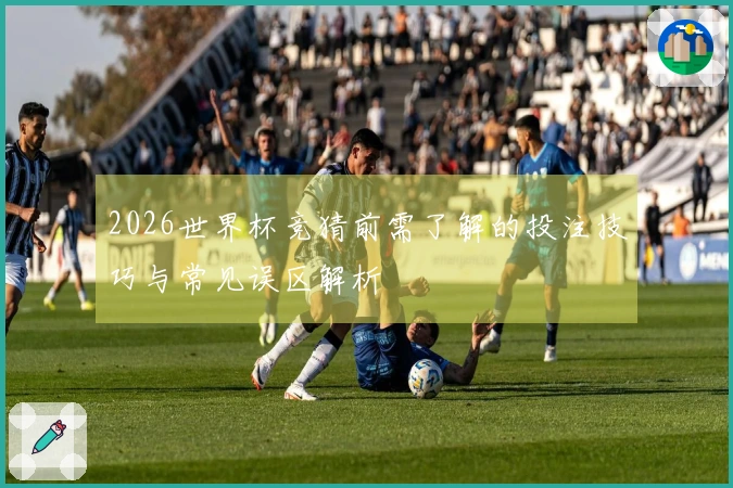 2026世界杯竞猜前需了解的投注技巧与常见误区解析