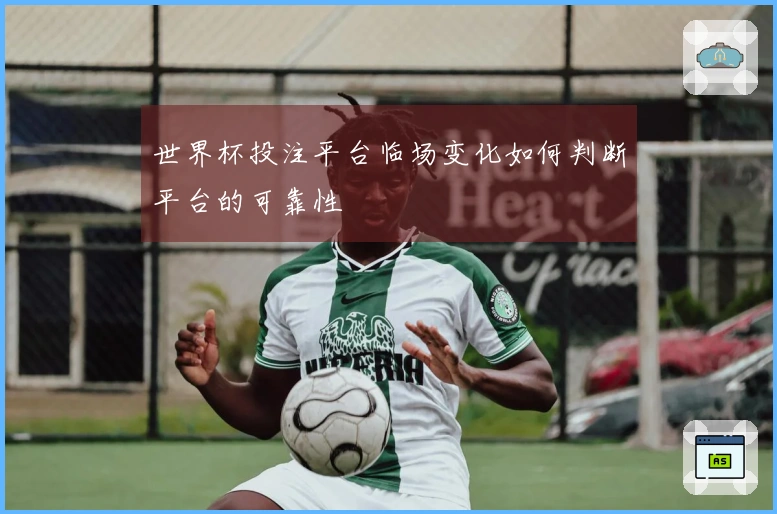 世界杯投注平台临场变化如何判断平台的可靠性