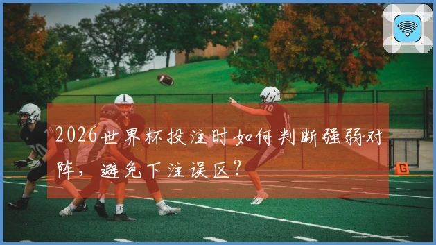 2026世界杯投注时如何判断强弱对阵,避免下注误区?