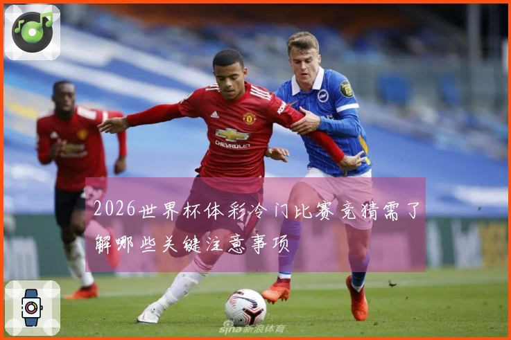 2026世界杯体彩冷门比赛竞猜需了解哪些关键注意事项