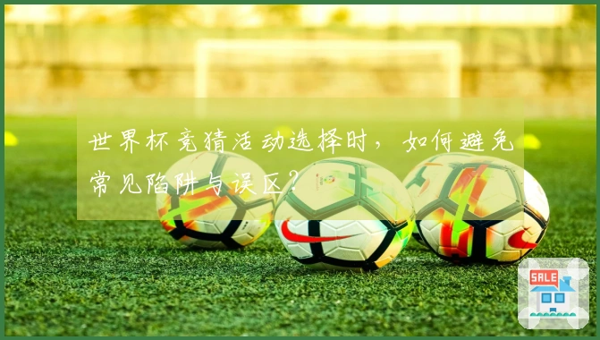 世界杯竞猜活动选择时，如何避免常见陷阱与误区？