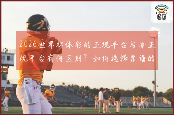 2026世界杯体彩的正规平台与非正规平台有何区别？如何选择靠谱的下注入口？