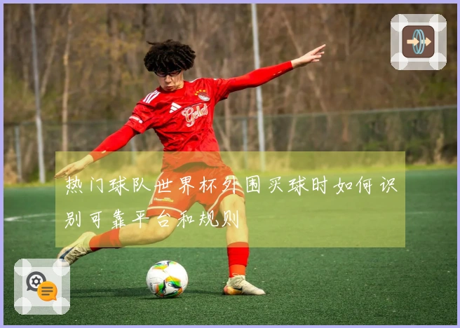 热门球队世界杯外围买球时如何识别可靠平台和规则