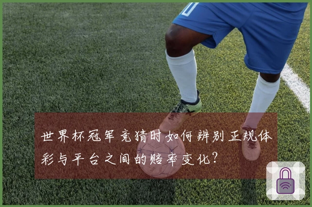 世界杯冠军竞猜时如何辨别正规体彩与平台之间的赔率变化?