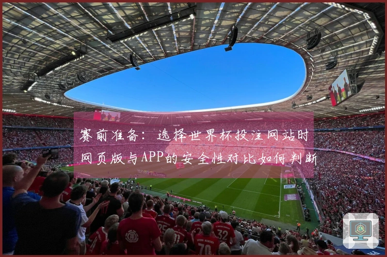 赛前准备：选择世界杯投注网站时网页版与APP的安全性对比如何判断