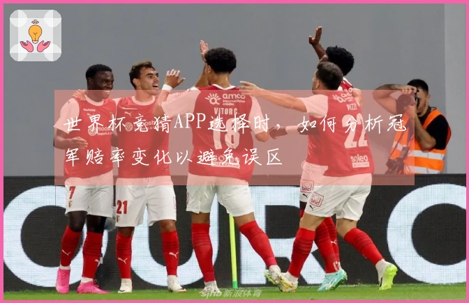 世界杯竞猜APP选择时，如何分析冠军赔率变化以避免误区