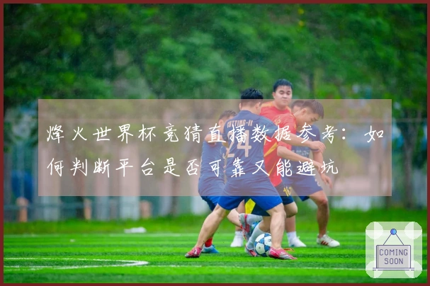 烽火世界杯竞猜直播数据参考：如何判断平台是否可靠又能避坑