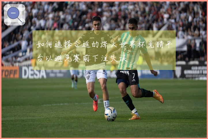 如何选择合适的烽火世界杯竞猜平台以避免赛前下注失误
