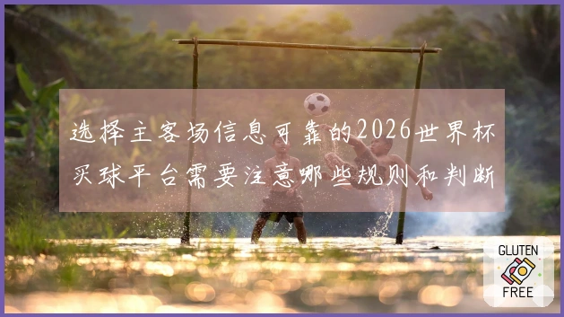 选择主客场信息可靠的2026世界杯买球平台需要注意哪些规则和判断依据