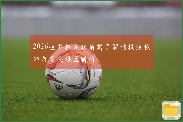 2026世界杯竞猜前需了解的投注技巧与常见误区解析