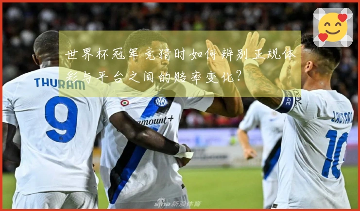 世界杯冠军竞猜时如何辨别正规体彩与平台之间的赔率变化？