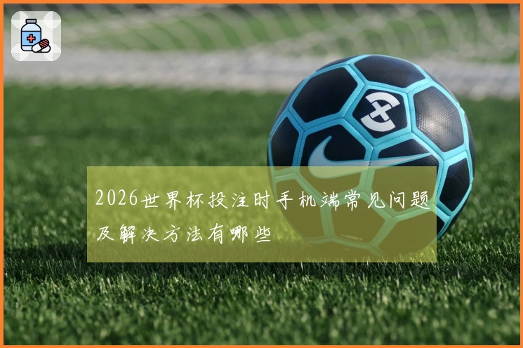 2026世界杯投注时手机端常见问题及解决方法有哪些
