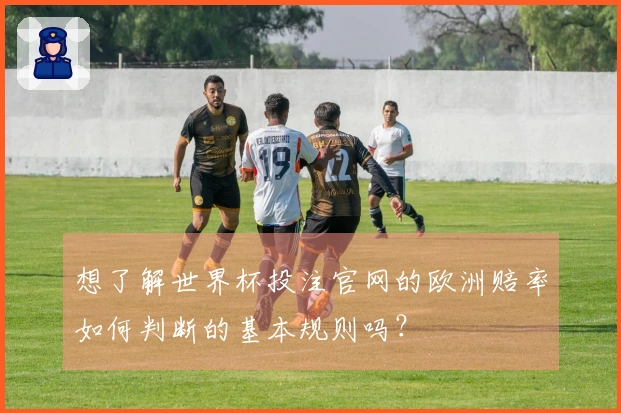 想了解世界杯投注官网的欧洲赔率如何判断的基本规则吗？
