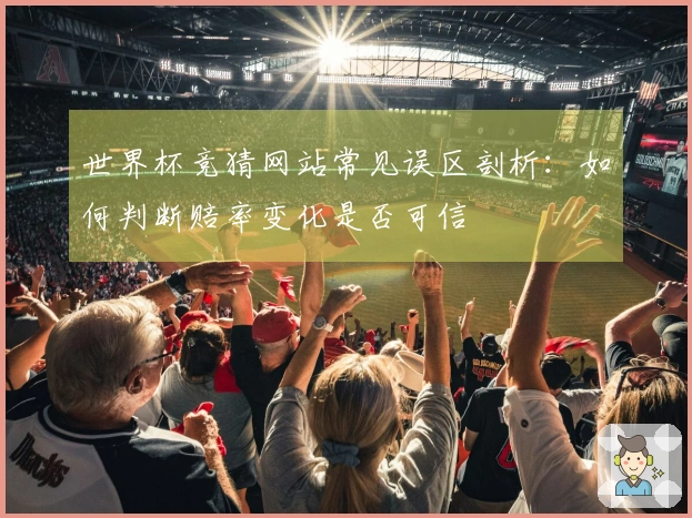 世界杯竞猜网站常见误区剖析:如何判断赔率变化是否可信