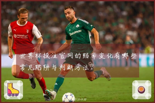 世界杯投注官网的赔率变化有哪些常见陷阱与判断方法？