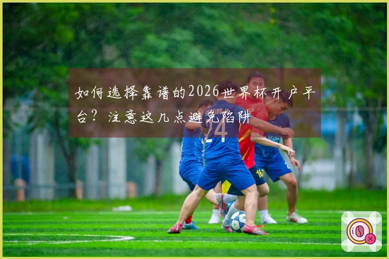 如何选择靠谱的2026世界杯开户平台？注意这几点避免陷阱