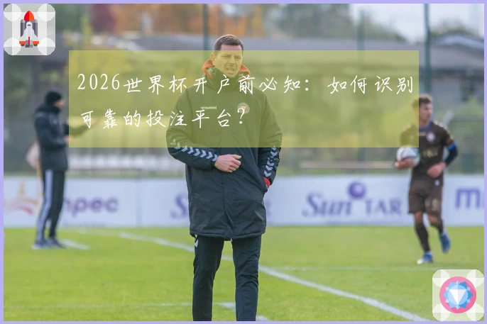 2026世界杯开户前必知:如何识别可靠的投注平台?